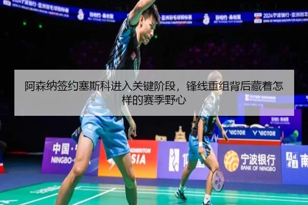 阿森纳签约塞斯科进入关键阶段，锋线重组背后藏着怎样的赛季野心